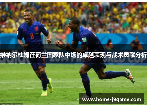 维纳尔杜姆在荷兰国家队中场的卓越表现与战术贡献分析