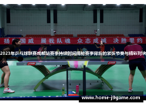 2023年乒乓球联赛成都站赛事持续时间揭秘赛事背后的紧张节奏与精彩对决 2023年乒乓球联赛成都站赛事持续时间揭秘赛事背后的紧张节奏与精彩对决