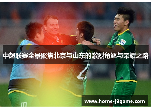 中超联赛全景聚焦北京与山东的激烈角逐与荣耀之路