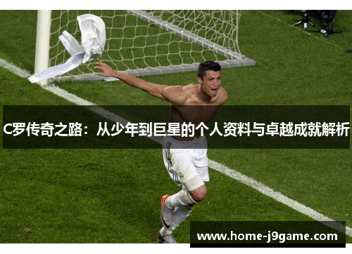 C罗传奇之路：从少年到巨星的个人资料与卓越成就解析