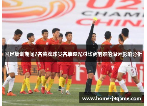 国足集训期间7名黄牌球员名单曝光对比赛前景的深远影响分析