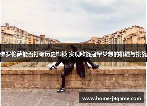 佛罗伦萨能否打破历史枷锁 实现欧战冠军梦想的机遇与挑战