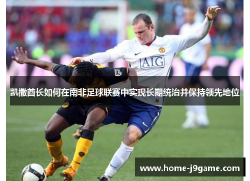 凯撒酋长如何在南非足球联赛中实现长期统治并保持领先地位