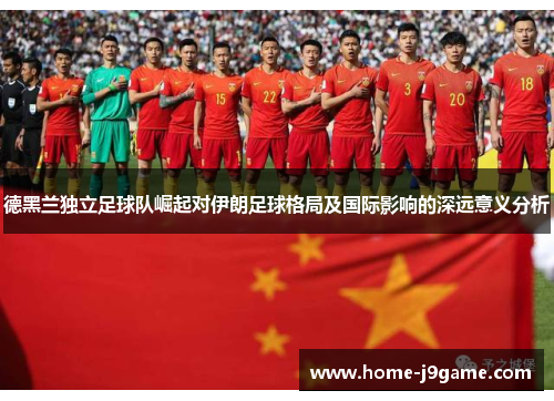 德黑兰独立足球队崛起对伊朗足球格局及国际影响的深远意义分析