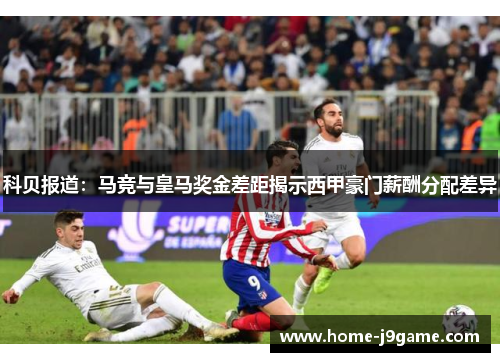 科贝报道：马竞与皇马奖金差距揭示西甲豪门薪酬分配差异