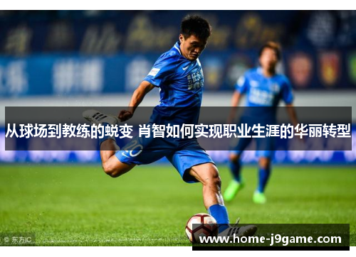 从球场到教练的蜕变 肖智如何实现职业生涯的华丽转型