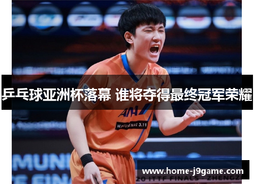 乒乓球亚洲杯落幕 谁将夺得最终冠军荣耀