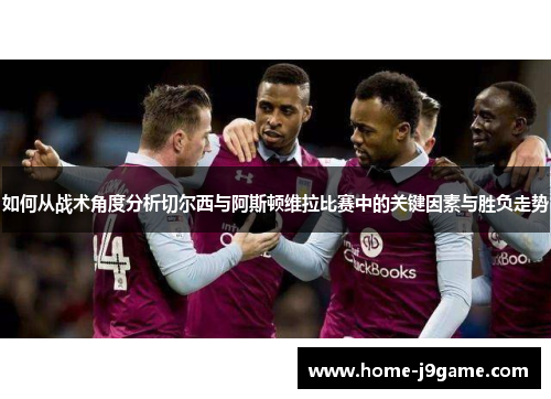 如何从战术角度分析切尔西与阿斯顿维拉比赛中的关键因素与胜负走势