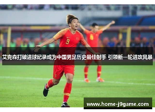 艾克森打破进球纪录成为中国男足历史最佳射手 引领新一轮进攻风暴