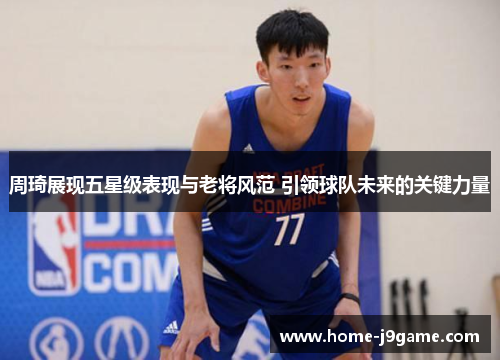 周琦展现五星级表现与老将风范 引领球队未来的关键力量