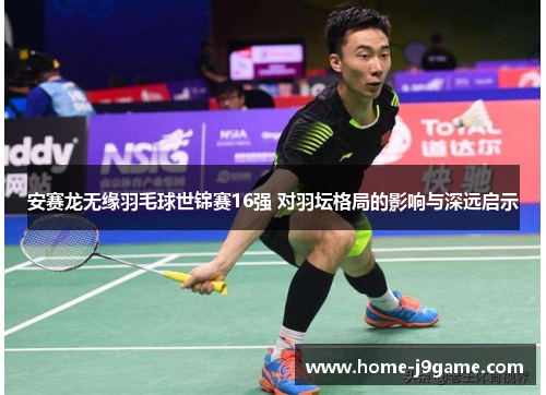 安赛龙无缘羽毛球世锦赛16强 对羽坛格局的影响与深远启示