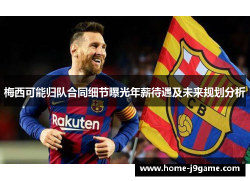 梅西可能归队合同细节曝光年薪待遇及未来规划分析