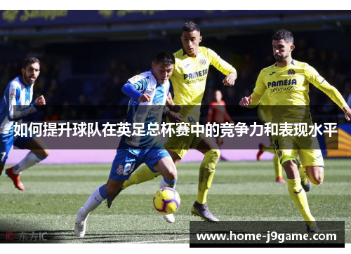 如何提升球队在英足总杯赛中的竞争力和表现水平 如何提升球队在英足总杯赛中的竞争力和表现水平