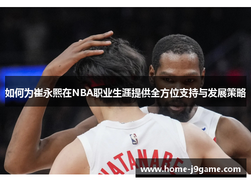 如何为崔永熙在NBA职业生涯提供全方位支持与发展策略