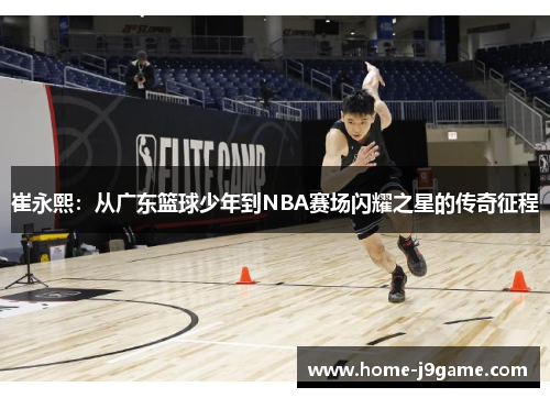崔永熙：从广东篮球少年到NBA赛场闪耀之星的传奇征程