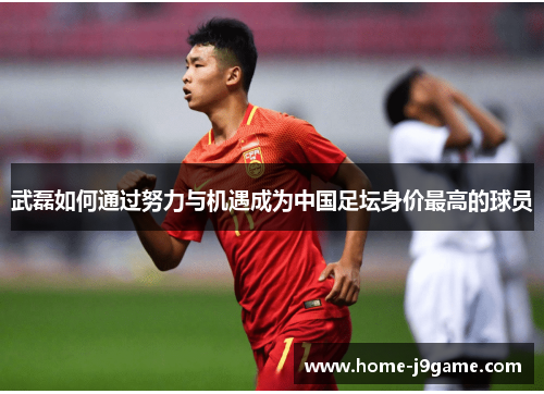 武磊如何通过努力与机遇成为中国足坛身价最高的球员