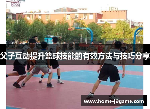 父子互动提升篮球技能的有效方法与技巧分享