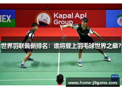 世界羽联最新排名：谁将登上羽毛球世界之巅？