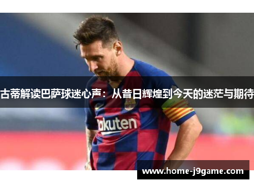 古蒂解读巴萨球迷心声：从昔日辉煌到今天的迷茫与期待