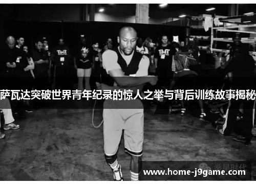 萨瓦达突破世界青年纪录的惊人之举与背后训练故事揭秘