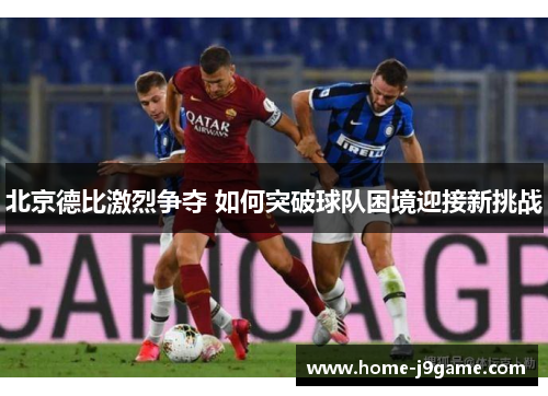 北京德比激烈争夺 如何突破球队困境迎接新挑战