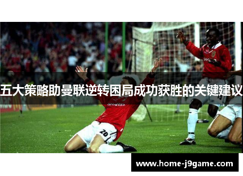 五大策略助曼联逆转困局成功获胜的关键建议 五大策略助曼联逆转困局成功获胜的关键建议