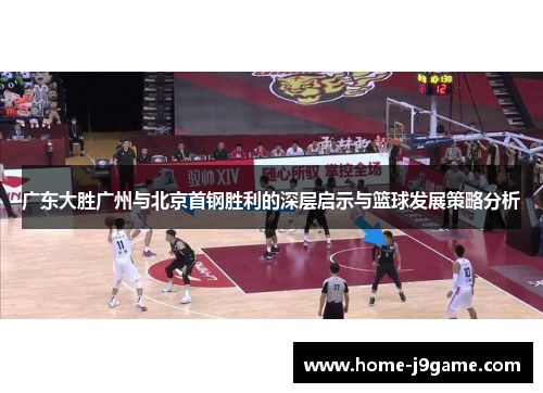 广东大胜广州与北京首钢胜利的深层启示与篮球发展策略分析