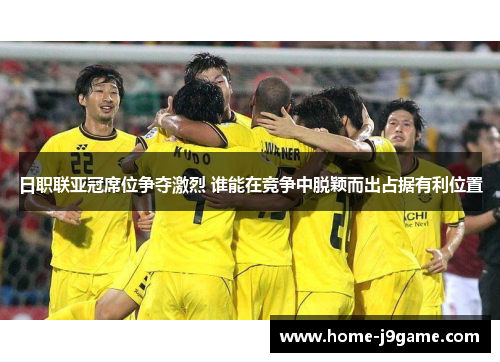 日职联亚冠席位争夺激烈 谁能在竞争中脱颖而出占据有利位置 日职联亚冠席位争夺激烈 谁能在竞争中脱颖而出占据有利位置