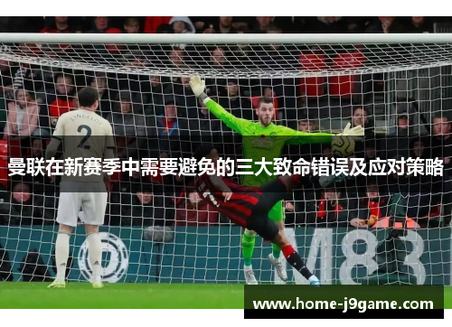 曼联在新赛季中需要避免的三大致命错误及应对策略