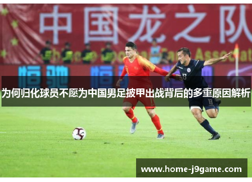 为何归化球员不愿为中国男足披甲出战背后的多重原因解析