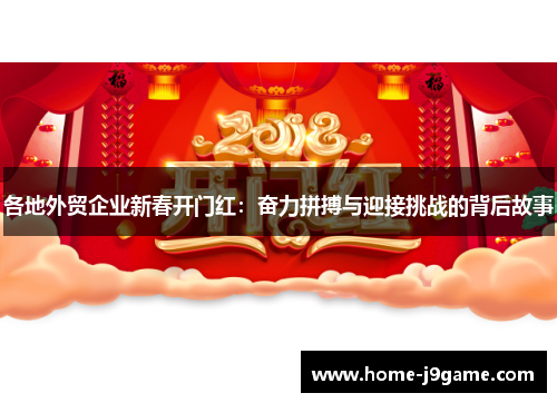 各地外贸企业新春开门红：奋力拼搏与迎接挑战的背后故事