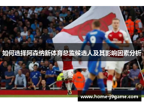如何选择阿森纳新体育总监候选人及其影响因素分析
