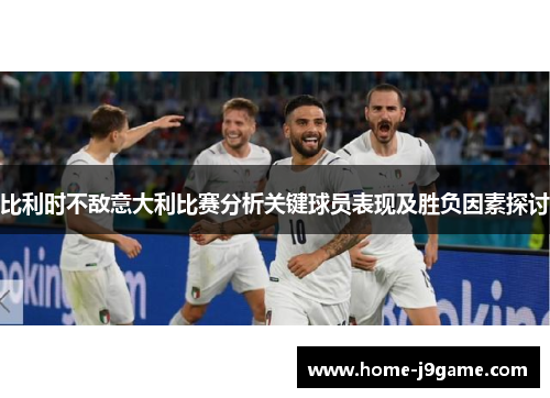 比利时不敌意大利比赛分析关键球员表现及胜负因素探讨 比利时不敌意大利比赛分析关键球员表现及胜负因素探讨