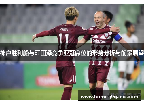 神户胜利船与町田泽竞争亚冠席位的形势分析与前景展望 神户胜利船与町田泽竞争亚冠席位的形势分析与前景展望