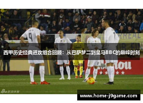 西甲历史经典进攻组合回顾:从巴萨梦二到皇马BBC的巅峰时刻 西甲历史经典进攻组合回顾:从巴萨梦二到皇马BBC的巅峰时刻