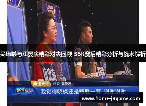 吴玮曦与江晏庆精彩对决回顾 55K赛后精彩分析与战术解析 吴玮曦与江晏庆精彩对决回顾 55K赛后精彩分析与战术解析