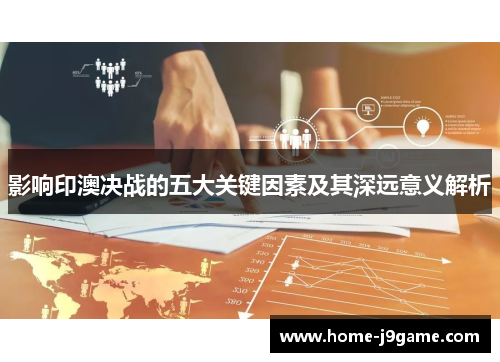 影响印澳决战的五大关键因素及其深远意义解析