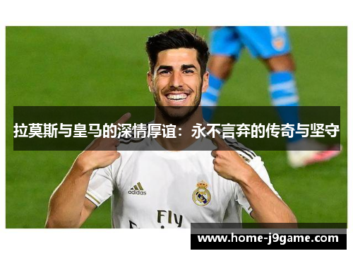 拉莫斯与皇马的深情厚谊:永不言弃的传奇与坚守 拉莫斯与皇马的深情厚谊:永不言弃的传奇与坚守