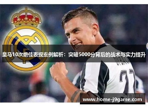 皇马10次绝佳表现案例解析:突破5000分背后的战术与实力提升 皇马10次绝佳表现案例解析:突破5000分背后的战术与实力提升