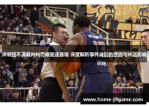 沃顿因不满裁判判罚被驱逐赛场 深度解析事件背后的原因与长远影响 沃顿因不满裁判判罚被驱逐赛场 深度解析事件背后的原因与长远影响