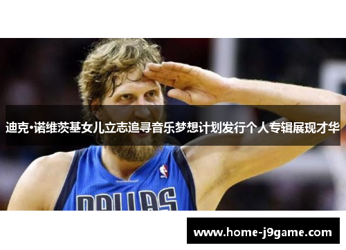 迪克·诺维茨基女儿立志追寻音乐梦想计划发行个人专辑展现才华 迪克·诺维茨基女儿立志追寻音乐梦想计划发行个人专辑展现才华