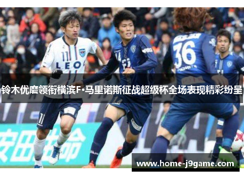 铃木优磨领衔横滨F·马里诺斯征战超级杯全场表现精彩纷呈 铃木优磨领衔横滨F·马里诺斯征战超级杯全场表现精彩纷呈
