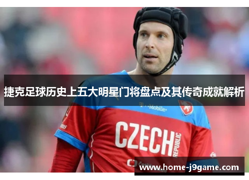 捷克足球历史上五大明星门将盘点及其传奇成就解析 捷克足球历史上五大明星门将盘点及其传奇成就解析