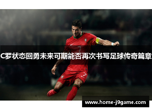 C罗状态回勇未来可期能否再次书写足球传奇篇章