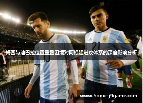 梅西与迪巴拉位置重叠困境对阿根廷进攻体系的深度影响分析