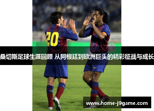 桑切斯足球生涯回顾 从阿根廷到欧洲巨头的精彩征战与成长 桑切斯足球生涯回顾 从阿根廷到欧洲巨头的精彩征战与成长