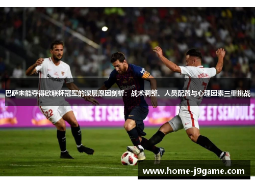 巴萨未能夺得欧联杯冠军的深层原因剖析:战术调整、人员配置与心理因素三重挑战 巴萨未能夺得欧联杯冠军的深层原因剖析:战术调整、人员配置与心理因素三重挑战